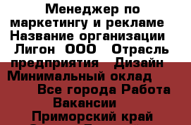 Менеджер по маркетингу и рекламе › Название организации ­ Лигон, ООО › Отрасль предприятия ­ Дизайн › Минимальный оклад ­ 16 500 - Все города Работа » Вакансии   . Приморский край,Спасск-Дальний г.